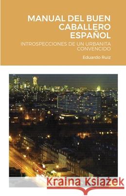 Manual del Buen Caballero Español: Introspecciones de Un Urbanita Convencido Ruiz, Edaurdo 9781716591761 Lulu.com - książka