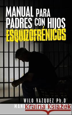 Manual Para Padres Con Hijos Esquizofrénicos Wilo Vazquez, PhD, Manuel Rodriguez M D 9781506535753 Palibrio - książka