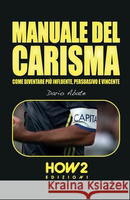 Manuale del Carisma: Come Diventare più Influente, Persuasivo e Vincente Dario Abate 9788893054928 How2 Edizioni - książka