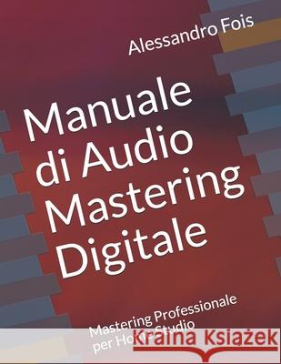 Manuale di Audio Mastering Digitale: Mastering Professionale per Home Studio Alessandro Fois 9781790392445 Independently Published - książka