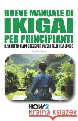 Manuale Di Ikigai Per Principianti: I Segreti Giapponesi per Vivere Felici e a Lungo Nicole Miura 9788893057127 How2 Edizioni - książka