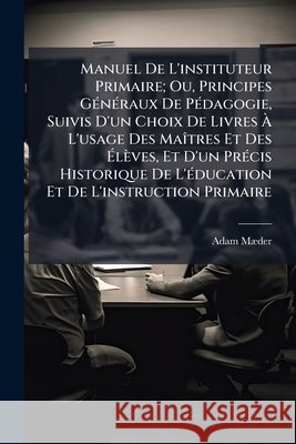 Manuel de l'Instituteur Primaire; Ou, Principes Généraux de Pédagogie, Suivis d'Un Choix de Livres À l'Usage Des Maîtres Et Des Élèves, Et d'Un Précis Mder, Adam 9781144734938  - książka