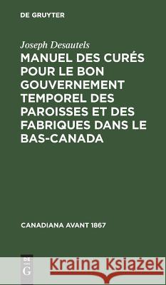 Manuel des curés pour le bon gouvernement temporel des paroisses et des fabriques dans le Bas-Canada Joseph Desautels 9783111049519 Walter de Gruyter - książka