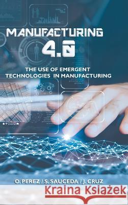 Manufacturing 4.0: The Use of Emergent Technologies in Manufacturing O Perez, S Sauceda, J Cruz 9781506526171 Palibrio - książka