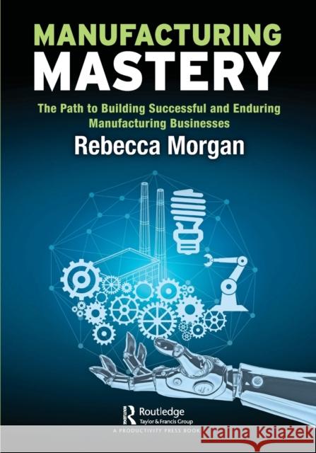 Manufacturing Mastery: The Path to Building Successful and Enduring Manufacturing Businesses Rebecca Morgan 9780367691165 Productivity Press - książka