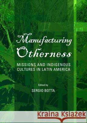Manufacturing Otherness: Missions and Indigenous Cultures in Latin America Sergio Botta 9781443851602 Cambridge Scholars Publishing - książka
