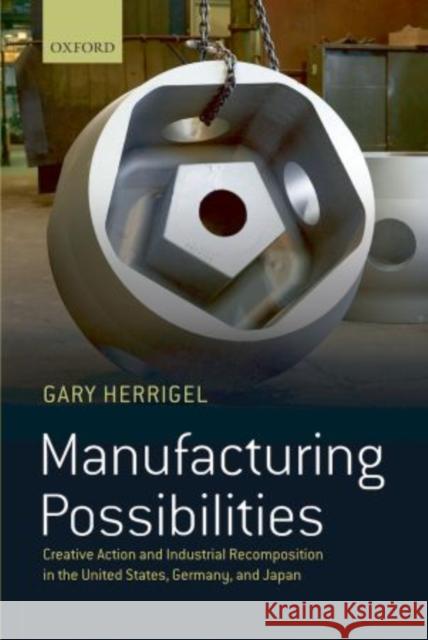 Manufacturing Possibilities: Creative Action and Industrial Recomposition in the United States, Germany, and Japan Herrigel, Gary 9780199665983 Oxford University Press, USA - książka