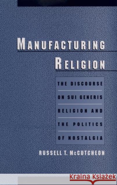 Manufacturing Religion: The Discourse of Sui Generis Religion & the Politics of Nostalgia McCutcheon, Russell T. 9780195105032 Oxford University Press - książka