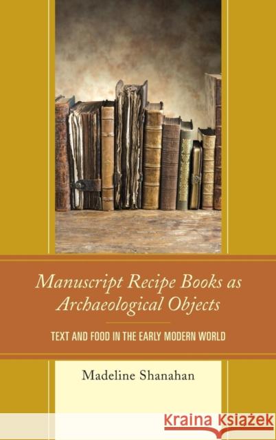 Manuscript Recipe Books as Archaeological Objects: Text and Food in the Early Modern World Madeline Shanahan 9780739191910 Lexington Books - książka