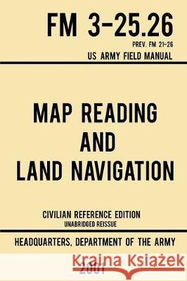 Map Reading And Land Navigation - FM 3-25.26 US Army Field Manual FM 21-26 (2001 Civilian Reference Edition): Unabridged Manual On Map Use, Orienteeri Us Department of the Army 9781643890364 Doublebit Press - książka