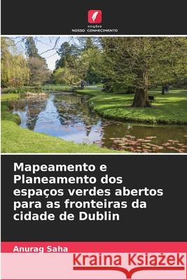 Mapeamento e Planeamento dos espaços verdes abertos para as fronteiras da cidade de Dublin Anurag Saha 9786204147147 Edicoes Nosso Conhecimento - książka