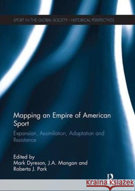 Mapping an Empire of American Sport: Expansion, Assimilation, Adaptation and Resistance Mark Dyreson J. A. Mangan Roberta J. Park 9781138108639 Routledge - książka
