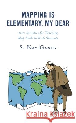 Mapping Is Elementary, My Dear: 100 Activities for Teaching Map Skills to K-6 Students S. Kay Gandy 9781475856781 Rowman & Littlefield Publishers - książka