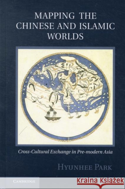 Mapping the Chinese and Islamic Worlds: Cross-Cultural Exchange in Pre-Modern Asia Park, Hyunhee 9781107018686  - książka