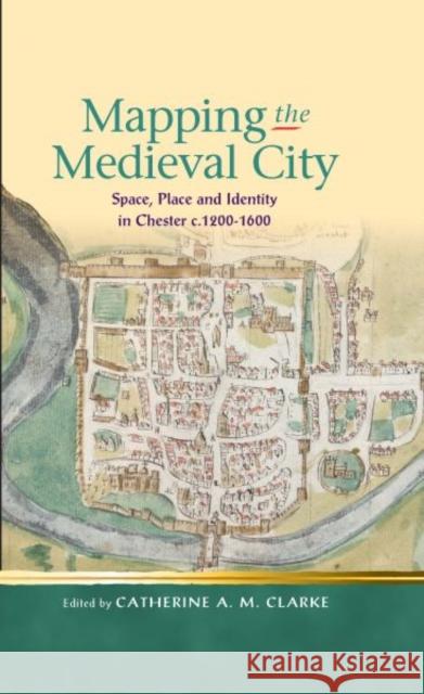 Mapping the Medieval City : Space, Place and Identity in Chester c.1200-1600 Catherine A M Clarke 9780708326527  - książka