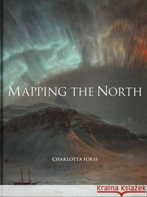 Mapping the North: Myth, Exploration, Encounter Charlotta Forss 9781851245727 Bodleian Library - książka