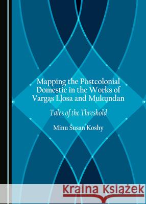 Mapping the Postcolonial Domestic in the Works of Vargas Llosa and Mukundan: Tales of the Threshold Minu Susan Koshy 9781527560185 Cambridge Scholars Publishing - książka