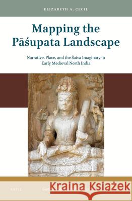 Mapping the Pāśupata Landscape: Narrative, Place, and the Śaiva Imaginary in Early Medieval North India Elizabeth A. Cecil 9789004423947 Brill - książka