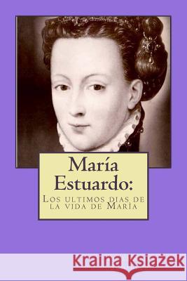 María Estuardo: : los ultimos dias de la vida de María Editors, Jv 9781981112685 Createspace Independent Publishing Platform - książka