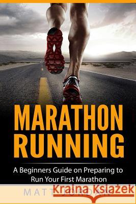 Marathon Running: A Beginners Guide on Preparing to Run Your First Marathon Matt Jordan 9781545060131 Createspace Independent Publishing Platform - książka