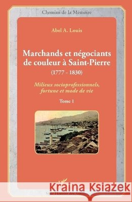 Marchands et n?gociants de couleur ? Saint-Pierre (1777-1830): Milieux socioprofessionnels, fortune et mode de vie Tome 1 Abel Alexis Louis 9782343049267 Editions L'Harmattan - książka