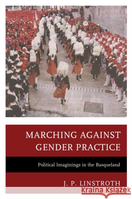 Marching Against Gender Practice: Political Imaginings in the Basqueland J. P. Linstroth 9780739125212 Lexington Books - książka