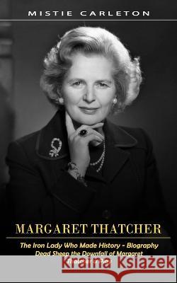 Margaret Thatcher: The Iron Lady Who Made History - Biography (Dead Sheep the Downfall of Margaret Thatcher a Play) Mistie Carleton 9781998769346 Simon Dough - książka