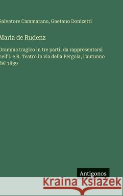 Maria de Rudenz: Dramma tragico in tre parti, da rappresentarsi nell'I. e R. Teatro in via della Pergola, l'autunno del 1839 Gaetano Donizetti Salvatore Cammarano 9783388036199 Antigonos Verlag - książka