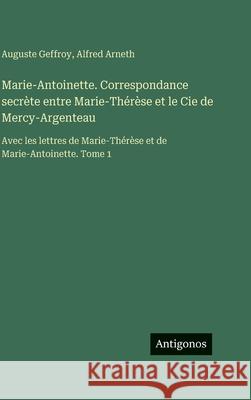 Marie-Antoinette. Correspondance secr?te entre Marie-Th?r?se et le Cie de Mercy-Argenteau: Avec les lettres de Marie-Th?r?se et de Marie-Antoinette. T Auguste Geffroy Alfred Arneth 9783388562674 Antigonos Verlag - książka