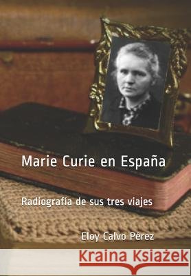 Marie Curie en España: Radiografía de sus tres viajes Calvo Pérez, Eloy 9781724028594 Independently Published - książka