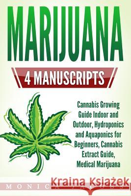 Marijuana: 4 Manuscripts - Cannabis Growing Guide Indoor and Outdoor, Hydroponics and Aquaponics for Beginners, Cannabis Extract Monica Jacobs 9781548875114 Createspace Independent Publishing Platform - książka