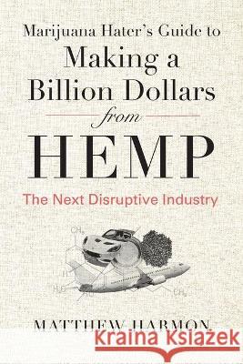 Marijuana Hater's Guide to Making a Billion Dollars from Hemp: The Next Disruptive Industry Matthew Harmon 9781735674704 Farmbridge, Inc - książka