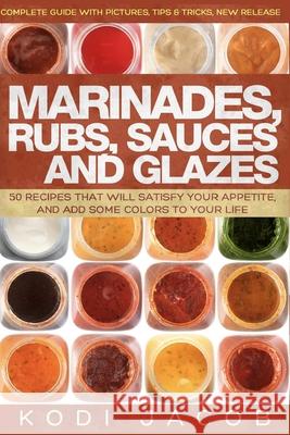 Marinades, Rubs, Sauces and Glazes: 50 Recipes That Will Satisfy Your Appetite, Kodi Jacob 9781537087269 Createspace Independent Publishing Platform - książka