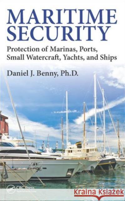 Maritime Security: Protection of Marinas, Ports, Small Watercraft, Yachts, and Ships Daniel J. Benny, Ph.D   9781498706605 Taylor and Francis - książka