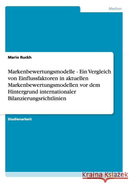 Markenbewertungsmodelle - Ein Vergleich von Einflussfaktoren in aktuellen Markenbewertungsmodellen vor dem Hintergrund internationaler Bilanzierungsri Ruckh, Mario 9783656612261 Grin Verlag Gmbh - książka