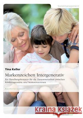 Markenzeichen Intergenerativ. Ein Handlungskonzept für die Zusammenarbeit zwischen Kindertagesstätte und Seniorenzentrum Tina Keller 9783668019812 Grin Verlag - książka