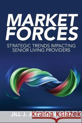 Market Forces: Strategic Trends Impacting Senior Living Providers Jill J. Johnson 9780998423654 Johnson Consulting Services - książka