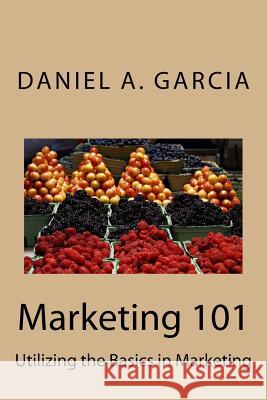 Marketing 101: Utilizing the Basics in Marketing Daniel Garcia 9781548003593 Createspace Independent Publishing Platform - książka