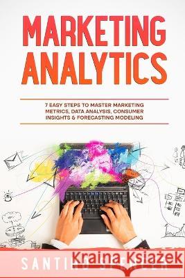 Marketing Analytics: 7 Easy Steps to Master Marketing Metrics, Data Analysis, Consumer Insights & Forecasting Modeling Santino Spencer   9781088186817 IngramSpark - książka