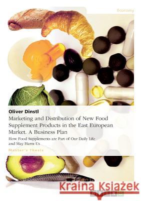 Marketing and Distribution of New Food Supplement Products in the East European Market. A Business Plan: How Food Supplements are Part of Our Daily Li Dinstl, Oliver 9783656863731 Grin Verlag Gmbh - książka