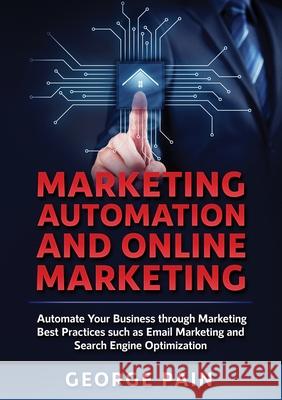 Marketing Automation and Online Marketing: Automate Your Business through Marketing Best Practices such as Email Marketing and Search Engine Optimizat George Pain 9781922300621 George Pain - książka