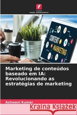 Marketing de conte?dos baseado em IA: Revolucionando as estrat?gias de marketing Ashwani Kumar 9786207604890 Edicoes Nosso Conhecimento - książka