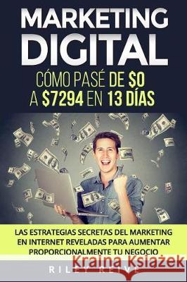 Marketing Digital: Cómo pasé de $0 a $7294 en 13 días. Las estrategias secretas del marketing en Internet reveladas para crear y aumentar Reive, Riley 9781974580460 Createspace Independent Publishing Platform - książka