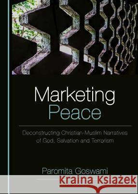 Marketing Peace: Deconstructing Christian-Muslim Narratives of God, Salvation and Terrorism Paromita Goswami 9781443895835 Cambridge Scholars Publishing - książka