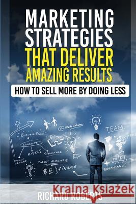 Marketing Strategies That Deliver Amazing Results: How To Sell More By Doing Less Roberts, Richard 9781511531412 Createspace - książka