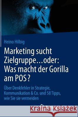Marketing Sucht Zielgruppe ... Oder: Was Macht Der Gorilla Am Pos?: Über Denkfehler in Strategie, Kommunikation & Co. Und 58 Tipps, Wie Sie Sie Vermei Hilbig, Heino 9783658077266 Springer Gabler - książka