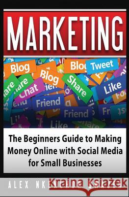 Marketing: The Beginners Guide to Making Money Online with Social Media for Small Businesses Alex Nkenchor Uwajeh 9781537078687 Createspace Independent Publishing Platform - książka