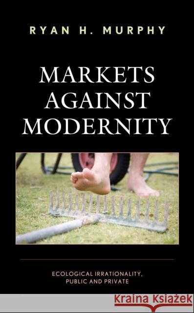 Markets against Modernity: Ecological Irrationality, Public and Private Murphy, Ryan H. 9781498591188 Lexington Books - książka