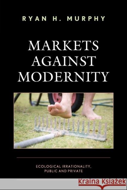 Markets against Modernity: Ecological Irrationality, Public and Private Ryan H. Murphy   9781498591201 Lexington Books - książka