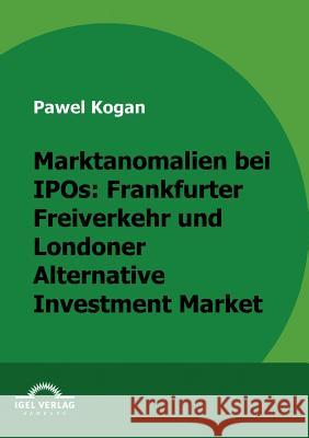 Marktanomalien bei IPOs: Frankfurter Freiverkehr und Londoner Alternative Investment Market Kogan, Pawel   9783868152647 Igel Verlag - książka